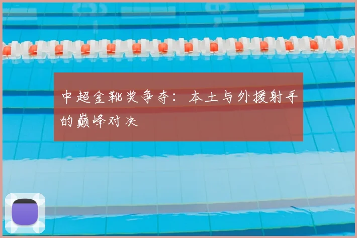 中超金靴奖争夺：本土与外援射手的巅峰对决