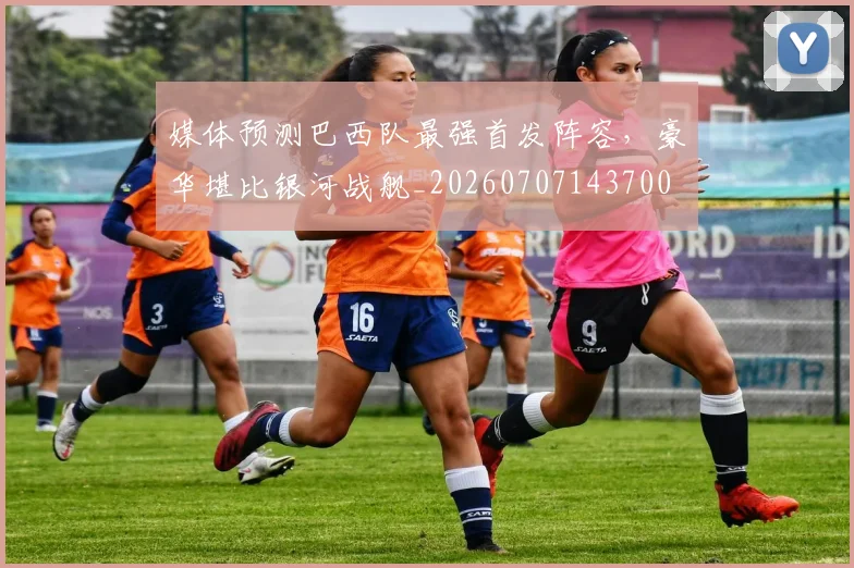 媒体预测巴西队最强首发阵容,豪华堪比银河战舰_20260707143700