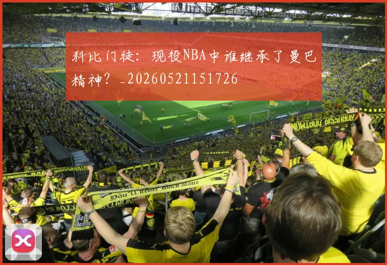 科比门徒：现役NBA中谁继承了曼巴精神？_20260521151726