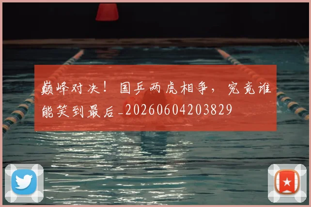 巅峰对决！国乒两虎相争，究竟谁能笑到最后_20260604203829