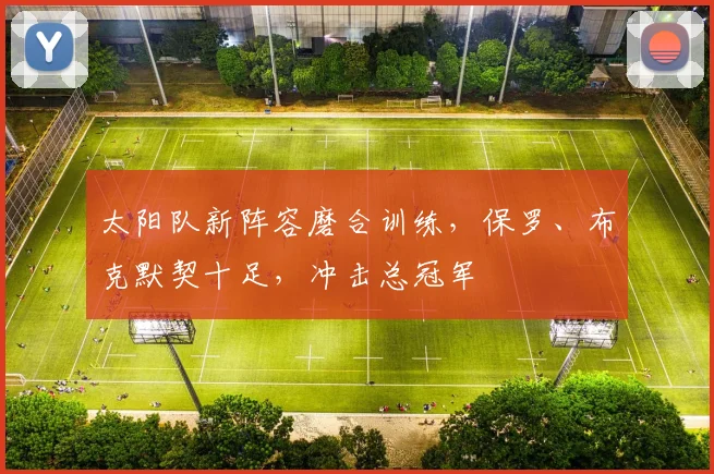太阳队新阵容磨合训练，保罗、布克默契十足，冲击总冠军