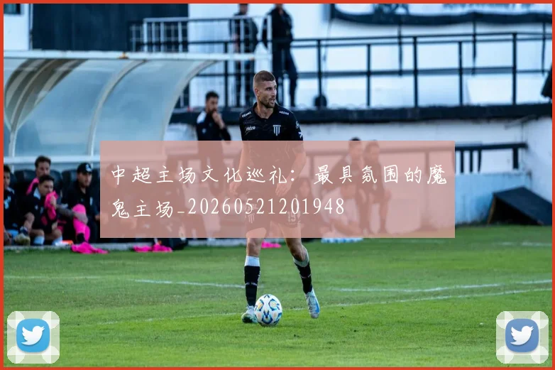 中超主场文化巡礼:最具氛围的魔鬼主场_20260521201948