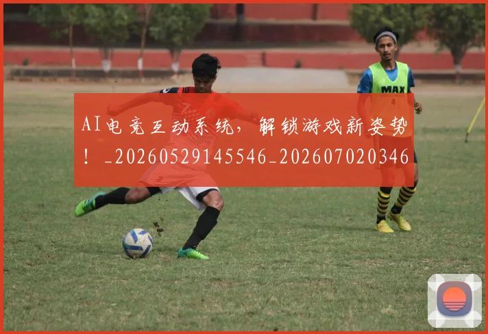 AI电竞互动系统,解锁游戏新姿势!_20260529145546_20260702034639