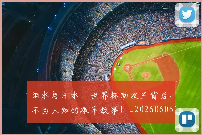 泪水与汗水！世界杯助攻王背后，不为人知的艰辛故事！_20260606145858