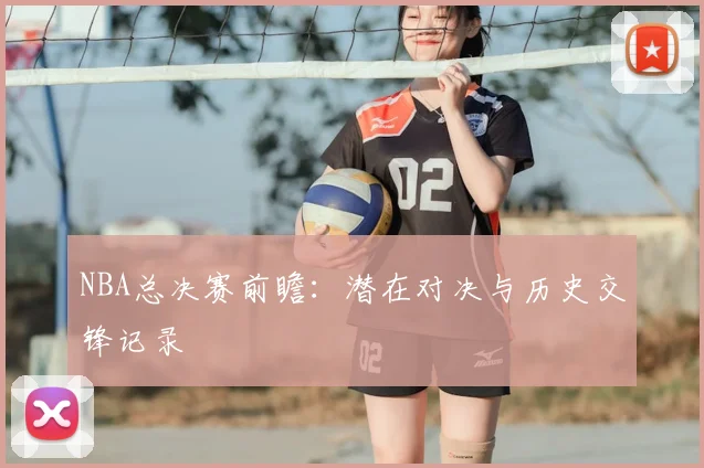 NBA总决赛前瞻:潜在对决与历史交锋记录