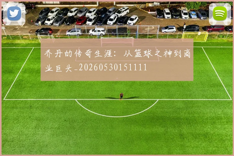 乔丹的传奇生涯:从篮球之神到商业巨头_20260530151111