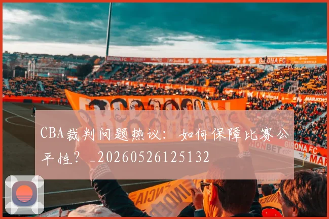 CBA裁判问题热议:如何保障比赛公平性?_20260526125132
