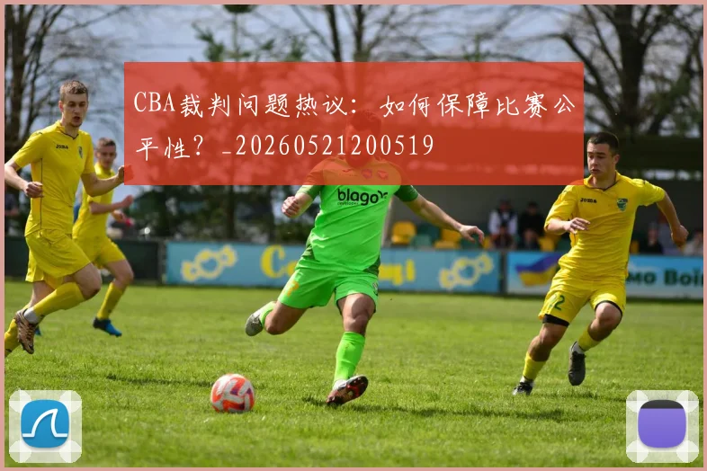 CBA裁判问题热议：如何保障比赛公平性？_20260521200519