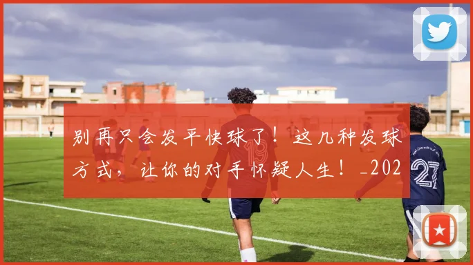 别再只会发平快球了!这几种发球方式,让你的对手怀疑人生!_20260704173715