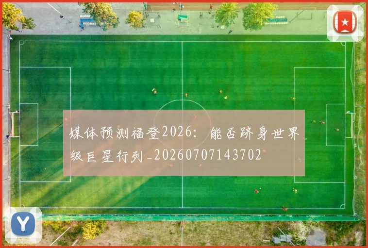 媒体预测福登2026:能否跻身世界级巨星行列_20260707143702