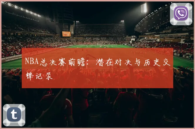NBA总决赛前瞻：潜在对决与历史交锋记录