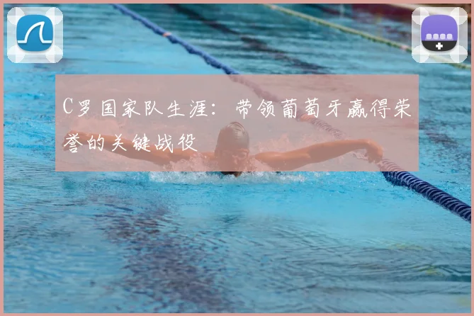 C罗国家队生涯:带领葡萄牙赢得荣誉的关键战役