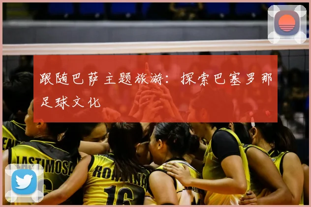 跟随巴萨主题旅游：探索巴塞罗那足球文化