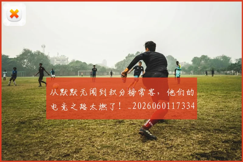 从默默无闻到积分榜常客,他们的电竞之路太燃了!_20260601173343_20260704165236