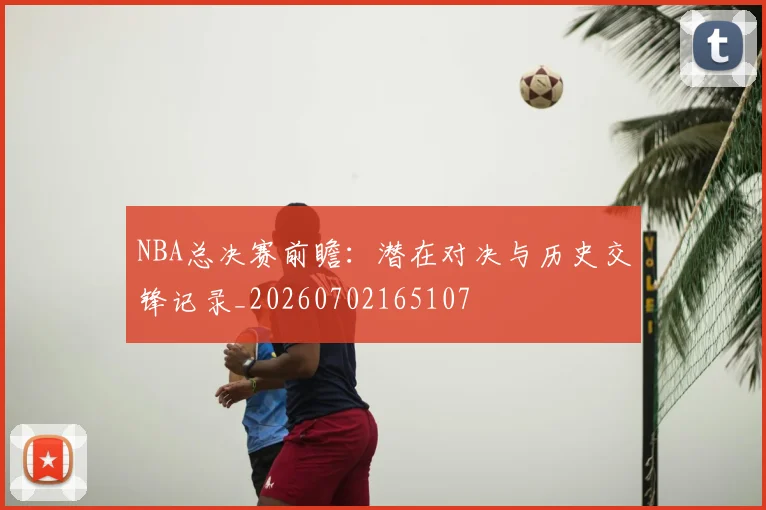 NBA总决赛前瞻：潜在对决与历史交锋记录_20260702165107