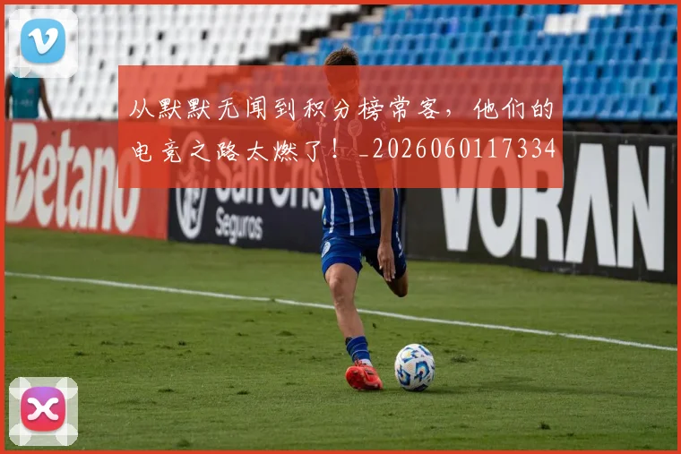 从默默无闻到积分榜常客,他们的电竞之路太燃了!_20260601173343_20260704165236