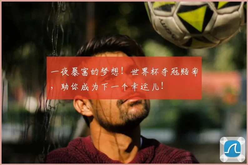 一夜暴富的梦想！世界杯夺冠赔率，助你成为下一个幸运儿！