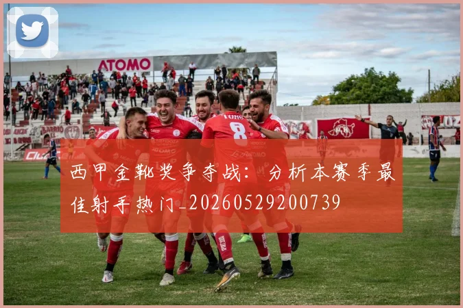 西甲金靴奖争夺战:分析本赛季最佳射手热门_20260529200739