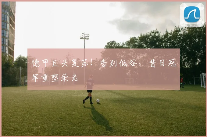 德甲巨头复苏！告别低谷，昔日冠军重塑荣光