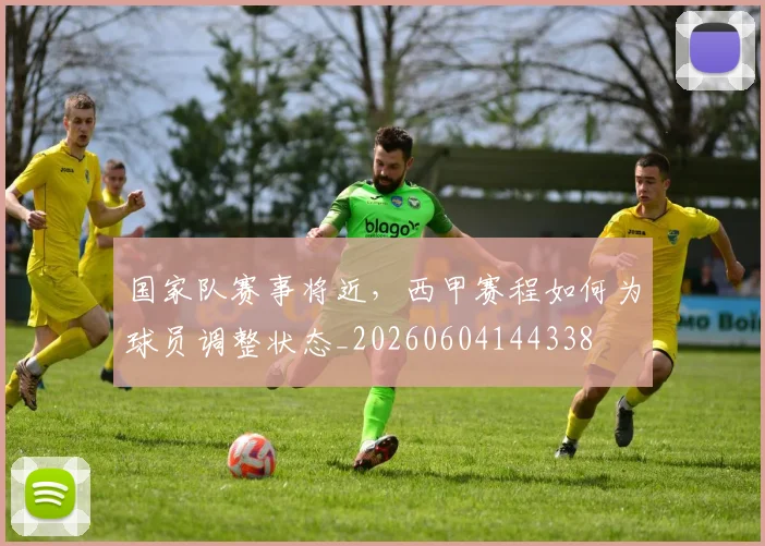 国家队赛事将近,西甲赛程如何为球员调整状态_20260604144338