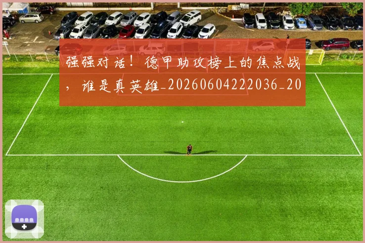 强强对话!德甲助攻榜上的焦点战,谁是真英雄_20260604222036_20260707152137