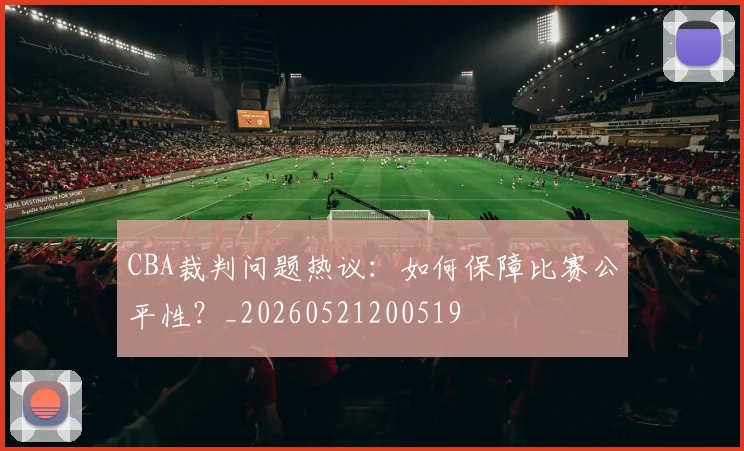 CBA裁判问题热议:如何保障比赛公平性?_20260521200519