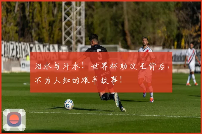 泪水与汗水！世界杯助攻王背后，不为人知的艰辛故事！