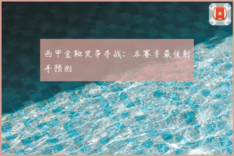 西甲金靴奖争夺战:本赛季最佳射手预测