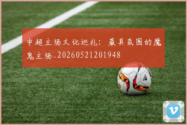 中超主场文化巡礼：最具氛围的魔鬼主场_20260521201948