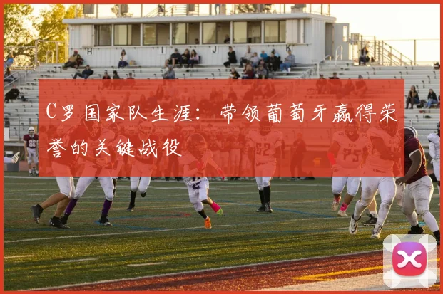 C罗国家队生涯:带领葡萄牙赢得荣誉的关键战役
