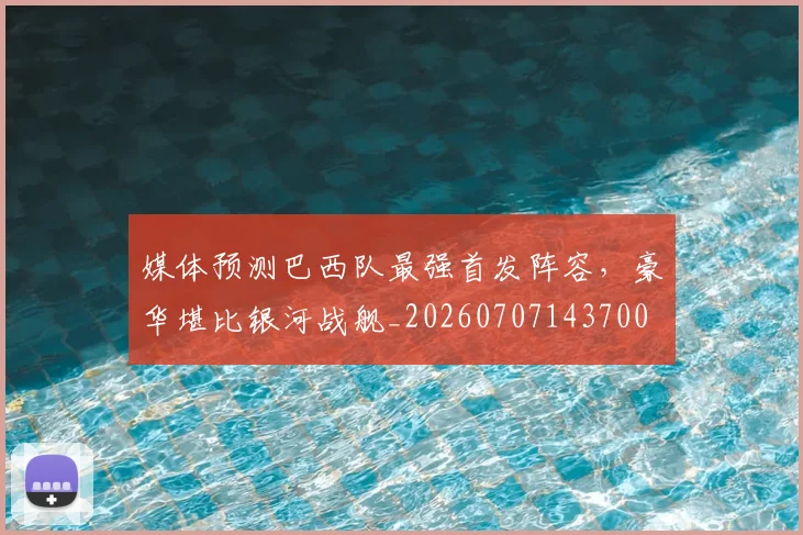 媒体预测巴西队最强首发阵容,豪华堪比银河战舰_20260707143700