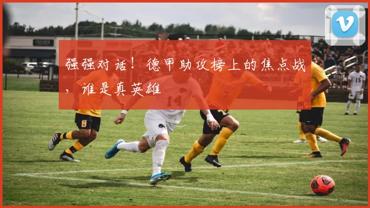 强强对话!德甲助攻榜上的焦点战,谁是真英雄