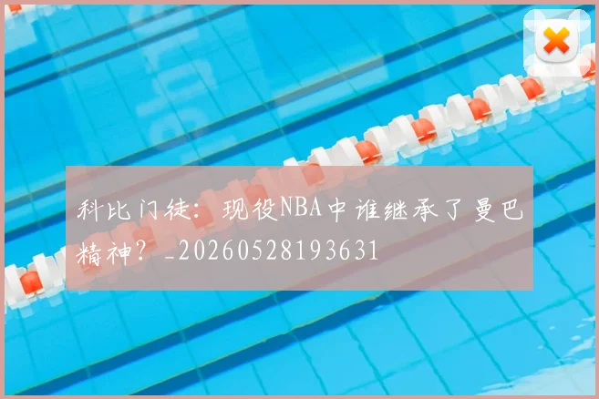 科比门徒：现役NBA中谁继承了曼巴精神？_20260528193631